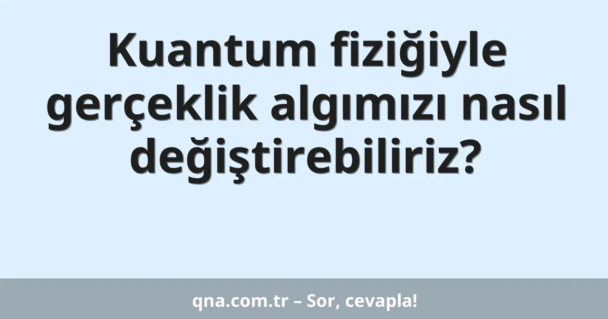 Kuantum fiziğiyle gerçeklik algımızı nasıl değiştirebiliriz?