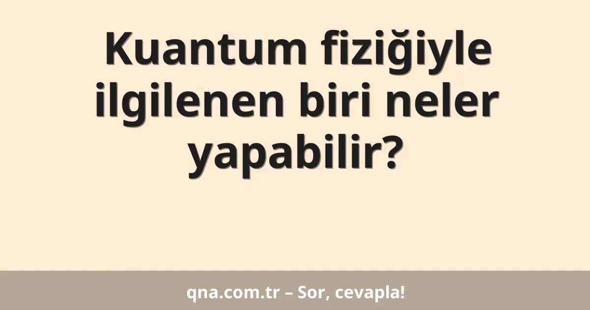 Kuantum fiziğiyle ilgilenen biri neler yapabilir?
