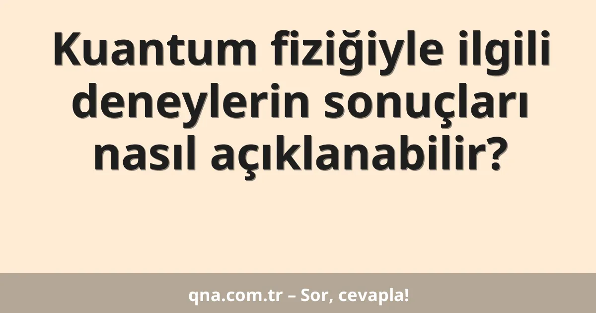 Kuantum fiziğiyle ilgili deneylerin sonuçları nasıl açıklanabilir?