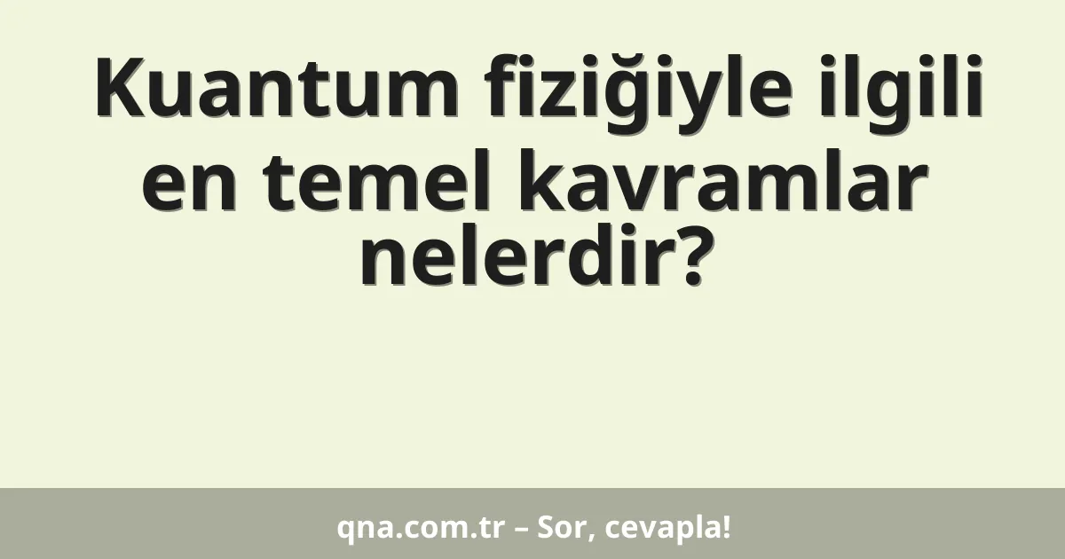 Kuantum fiziğiyle ilgili en temel kavramlar nelerdir?