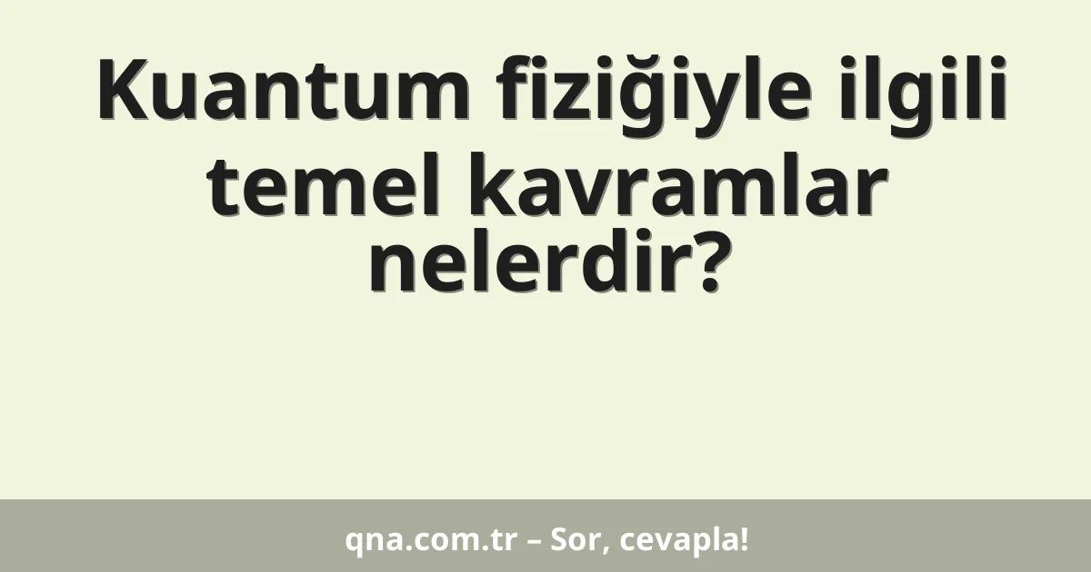 Kuantum fiziğiyle ilgili temel kavramlar nelerdir?
