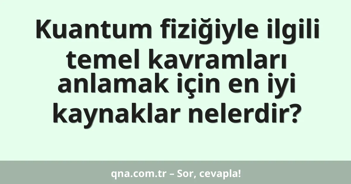 Kuantum fiziğiyle ilgili temel kavramları anlamak için en iyi kaynaklar nelerdir?