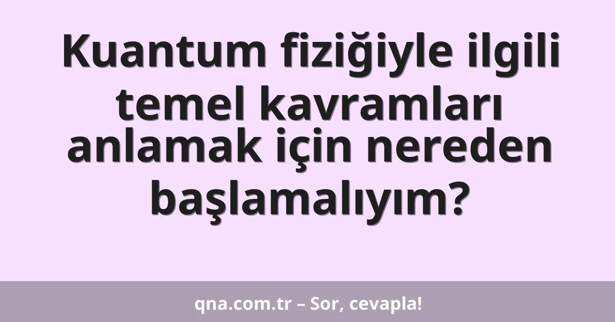 Kuantum fiziğiyle ilgili temel kavramları anlamak için nereden başlamalıyım?