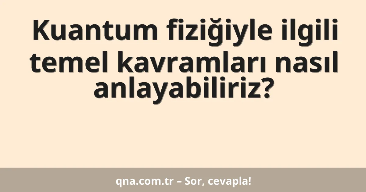 Kuantum fiziğiyle ilgili temel kavramları nasıl anlayabiliriz?