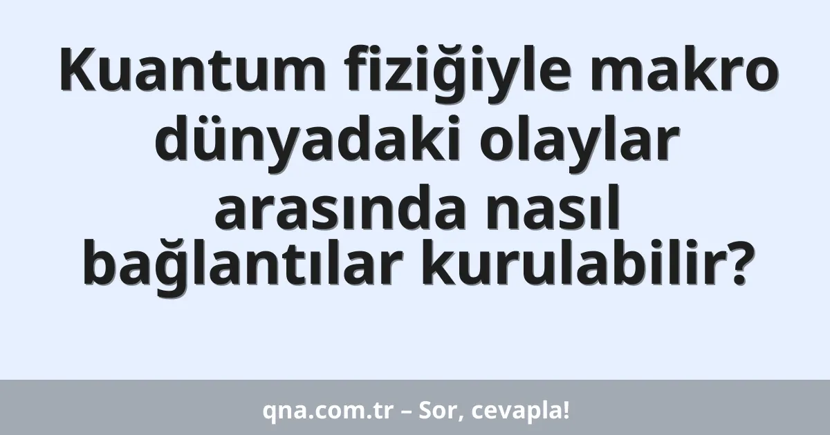 Kuantum fiziğiyle makro dünyadaki olaylar arasında nasıl bağlantılar kurulabilir?
