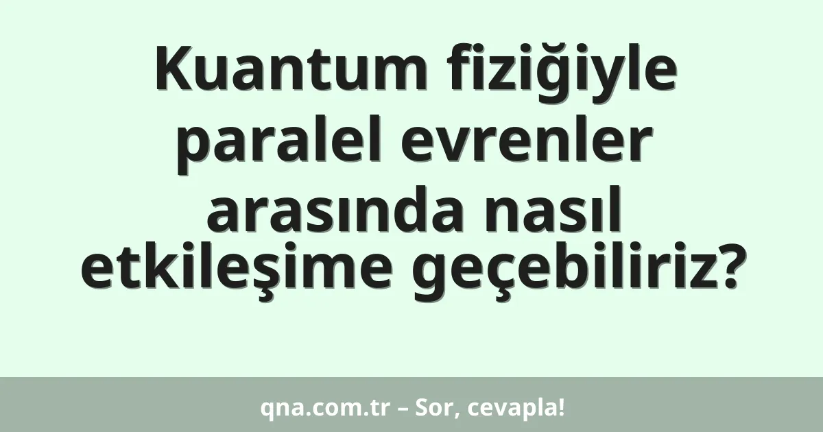 Kuantum fiziğiyle paralel evrenler arasında nasıl etkileşime geçebiliriz?