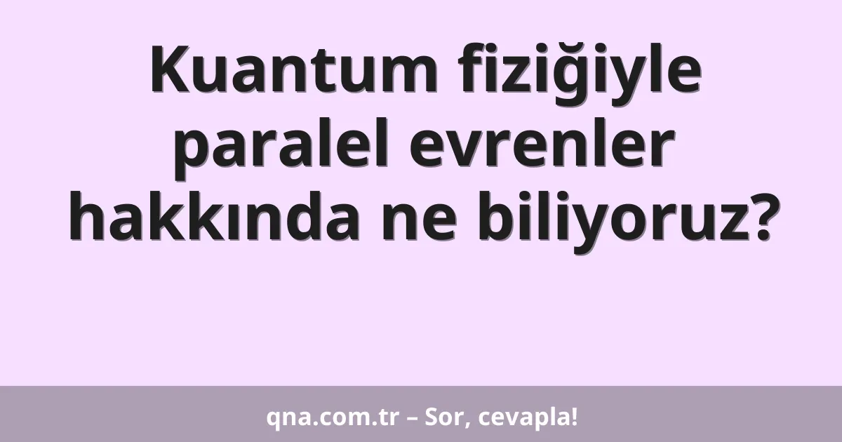 Kuantum fiziğiyle paralel evrenler hakkında ne biliyoruz?