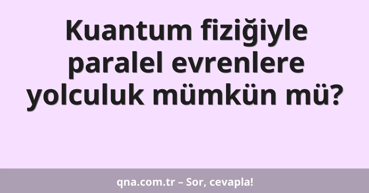 Kuantum fiziğiyle paralel evrenlere yolculuk mümkün mü?