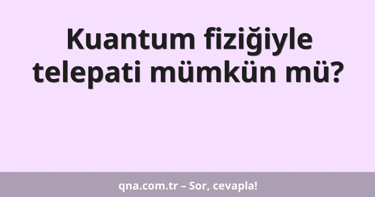 Kuantum fiziğiyle telepati mümkün mü?