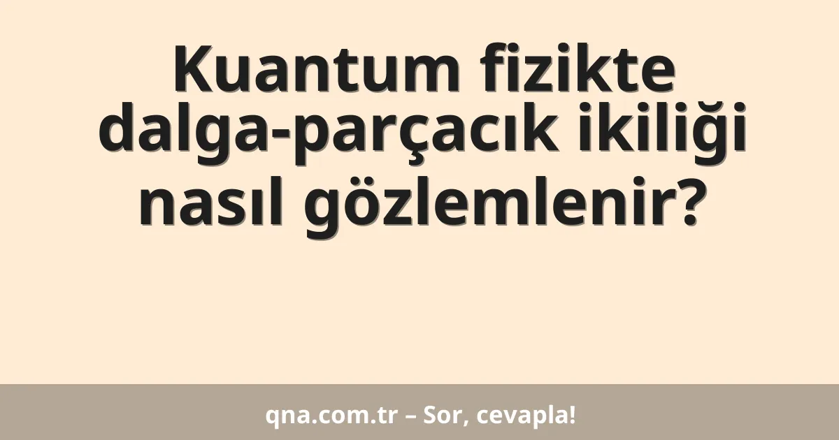 Kuantum fizikte dalga-parçacık ikiliği nasıl gözlemlenir?