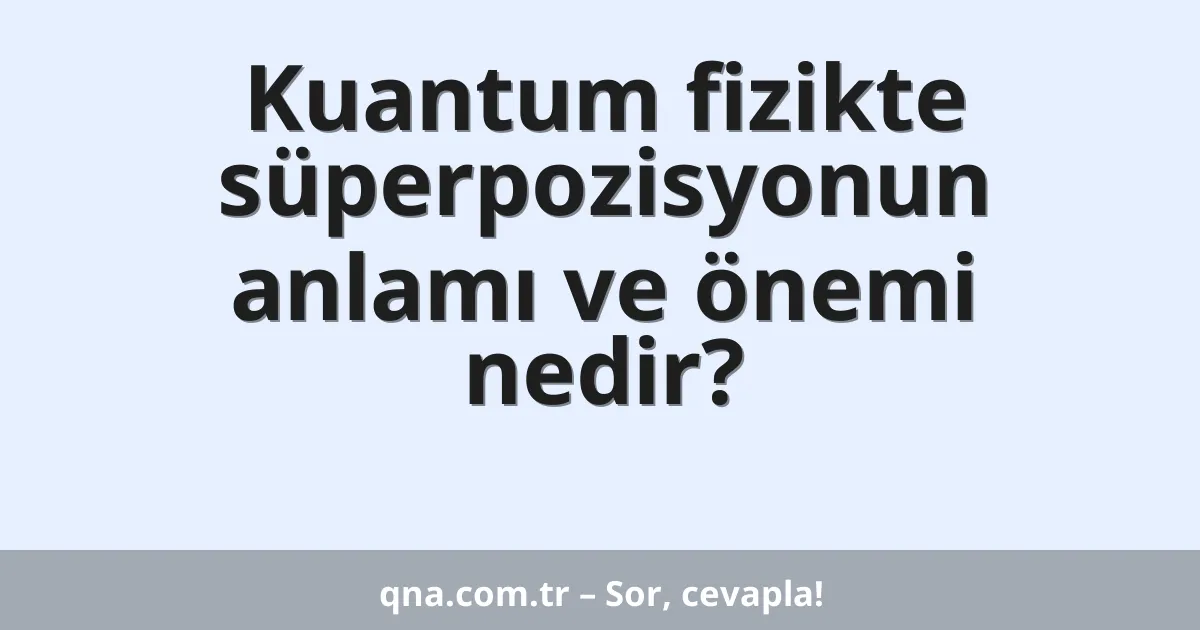 Kuantum fizikte süperpozisyonun anlamı ve önemi nedir?