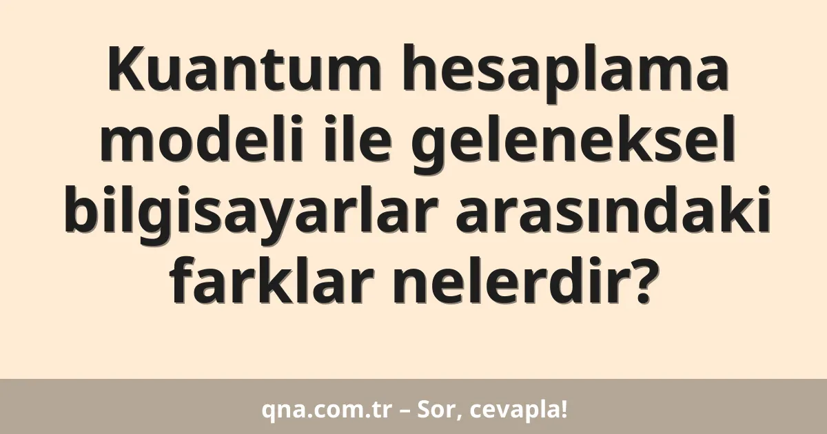 Kuantum hesaplama modeli ile geleneksel bilgisayarlar arasındaki farklar nelerdir?