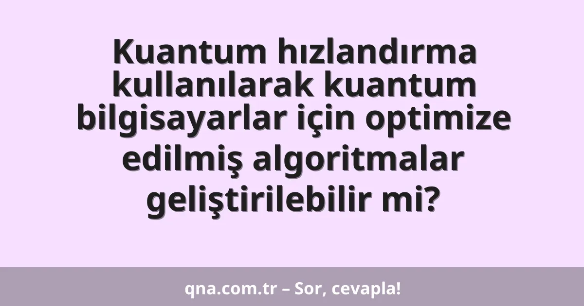 Kuantum hızlandırma kullanılarak kuantum bilgisayarlar için optimize edilmiş algoritmalar geliştirilebilir mi?