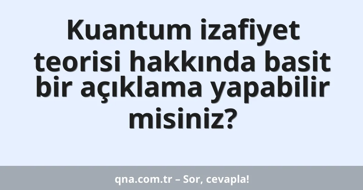 Kuantum izafiyet teorisi hakkında basit bir açıklama yapabilir misiniz?