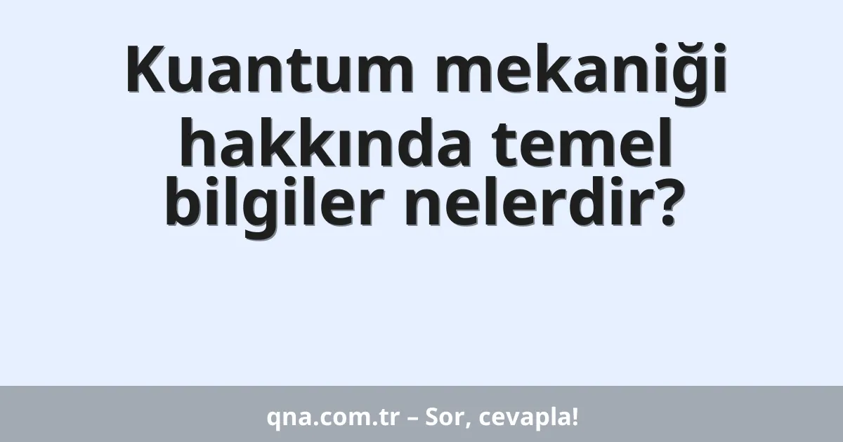 Kuantum mekaniği hakkında temel bilgiler nelerdir?