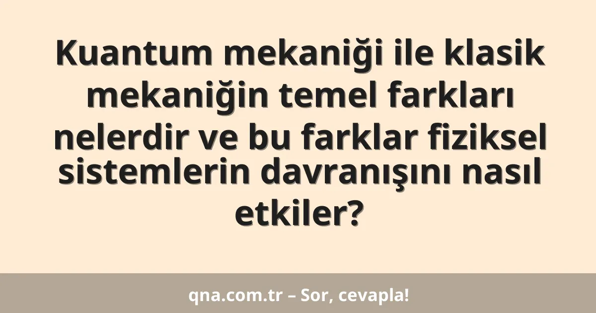 Kuantum mekaniği ile klasik mekaniğin temel farkları nelerdir ve bu farklar fiziksel sistemlerin davranışını nasıl etkiler?