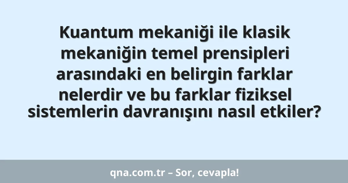 Kuantum mekaniği ile klasik mekaniğin temel prensipleri arasındaki en belirgin farklar nelerdir ve bu farklar fiziksel sistemlerin davranışını nasıl etkiler?