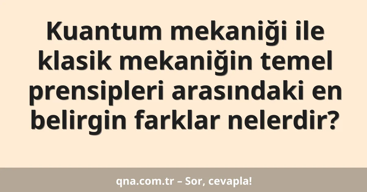 Kuantum mekaniği ile klasik mekaniğin temel prensipleri arasındaki en belirgin farklar nelerdir?