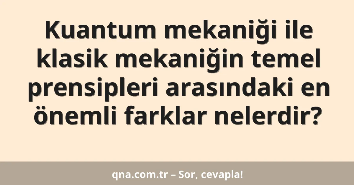Kuantum mekaniği ile klasik mekaniğin temel prensipleri arasındaki en önemli farklar nelerdir?