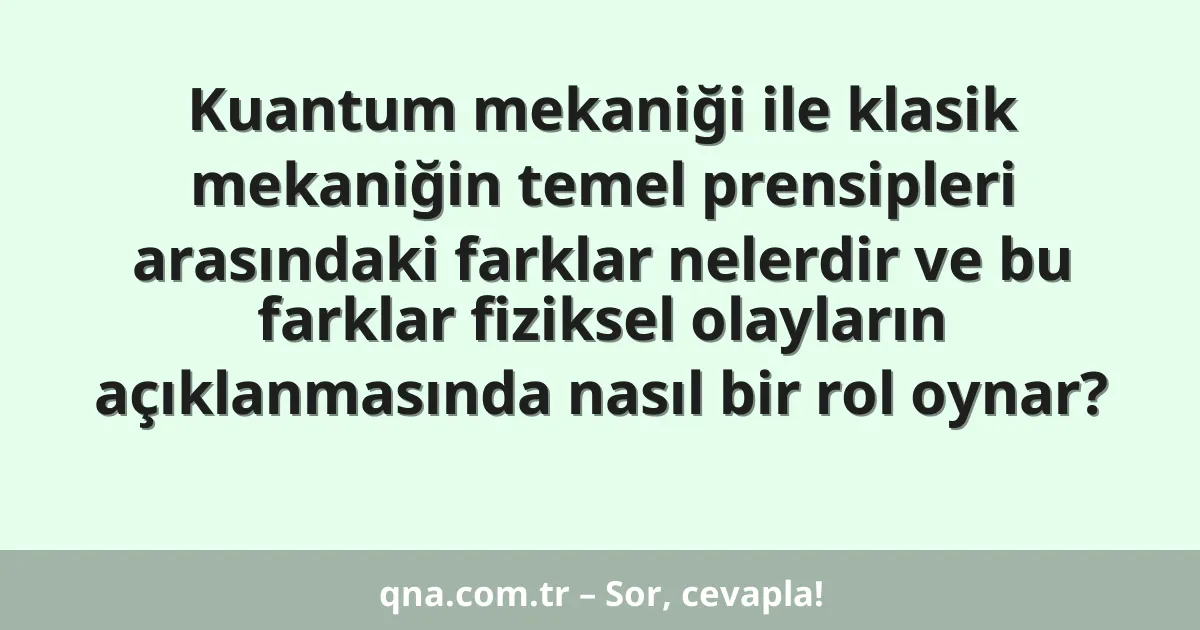 Kuantum mekaniği ile klasik mekaniğin temel prensipleri arasındaki farklar nelerdir ve bu farklar fiziksel olayların açıklanmasında nasıl bir rol oynar?