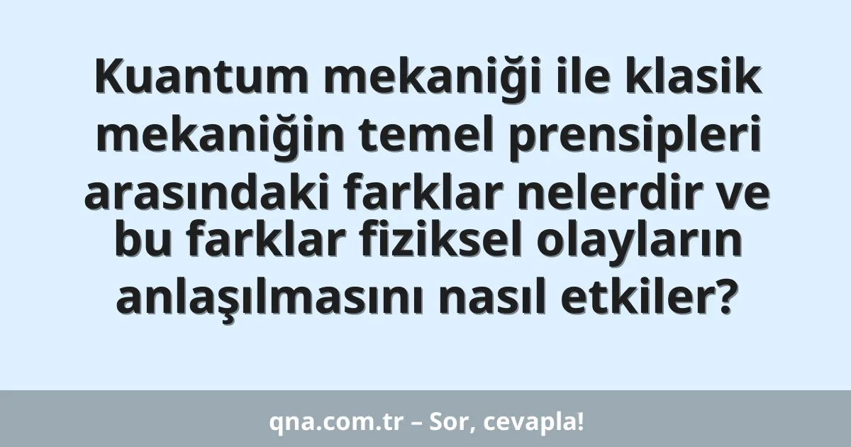 Kuantum mekaniği ile klasik mekaniğin temel prensipleri arasındaki farklar nelerdir ve bu farklar fiziksel olayların anlaşılmasını nasıl etkiler?