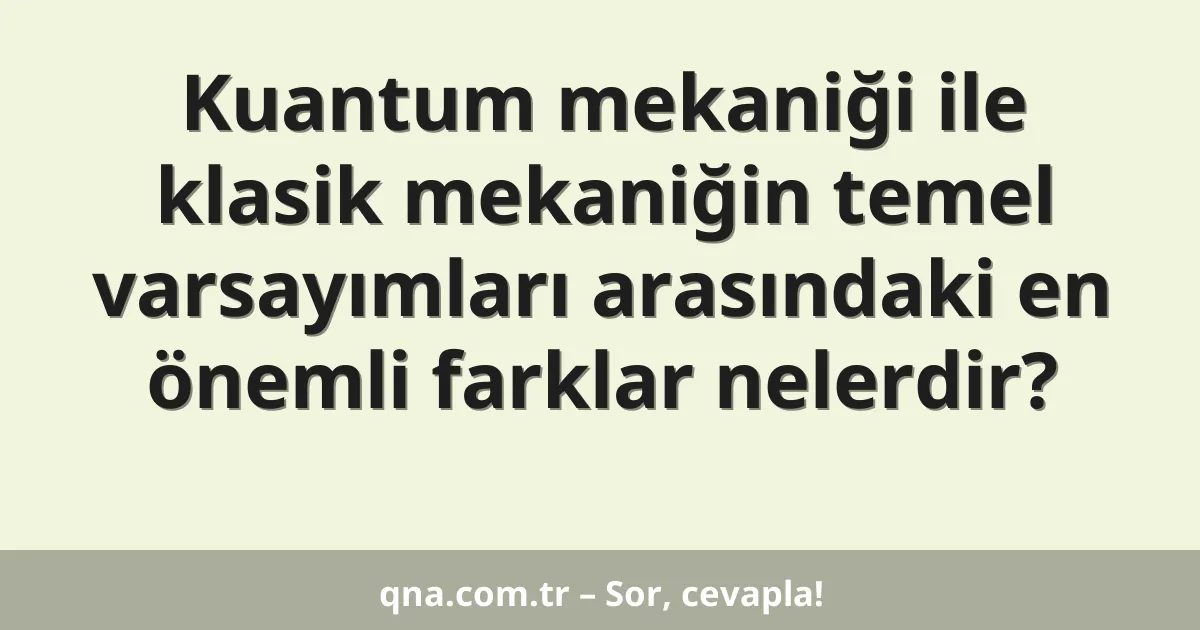 Kuantum mekaniği ile klasik mekaniğin temel varsayımları arasındaki en önemli farklar nelerdir?