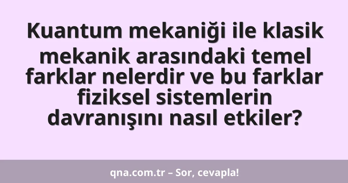 Kuantum mekaniği ile klasik mekanik arasındaki temel farklar nelerdir ve bu farklar fiziksel sistemlerin davranışını nasıl etkiler?