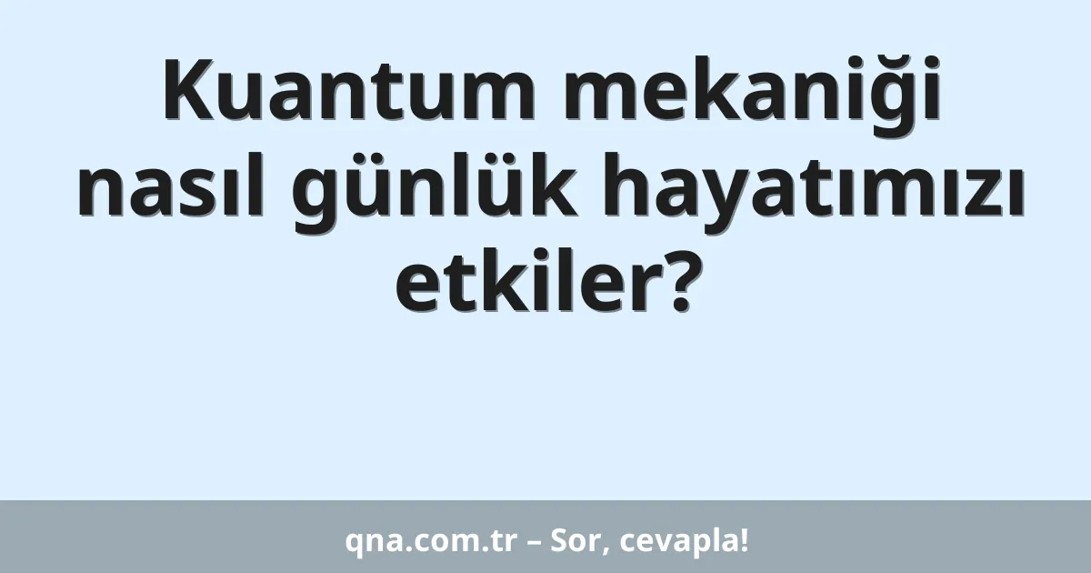 Kuantum mekaniği nasıl günlük hayatımızı etkiler?