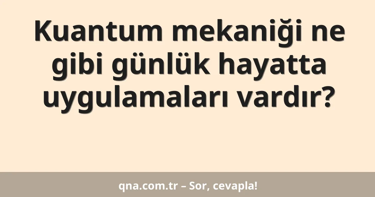 Kuantum mekaniği ne gibi günlük hayatta uygulamaları vardır?