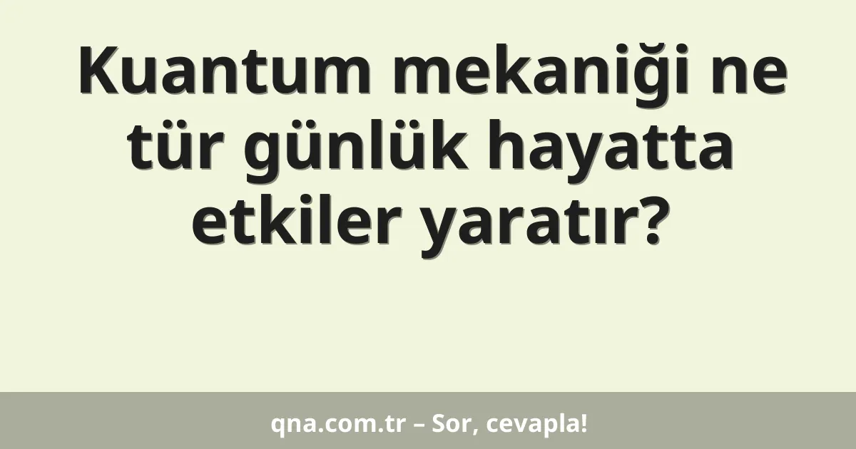 Kuantum mekaniği ne tür günlük hayatta etkiler yaratır?