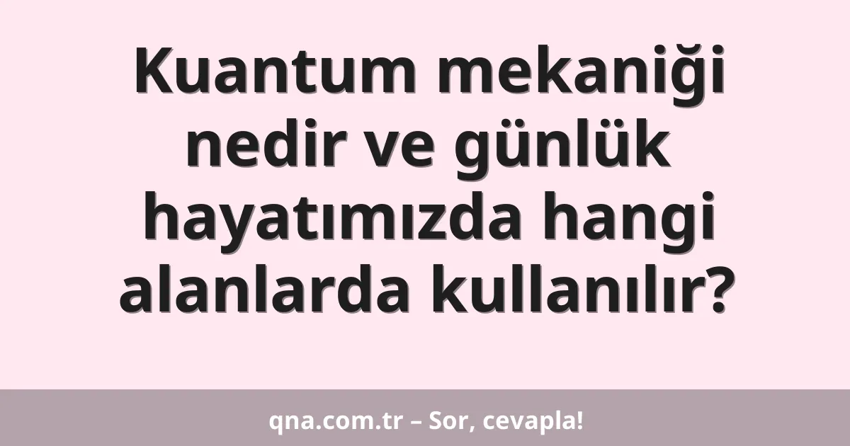 Kuantum mekaniği nedir ve günlük hayatımızda hangi alanlarda kullanılır?