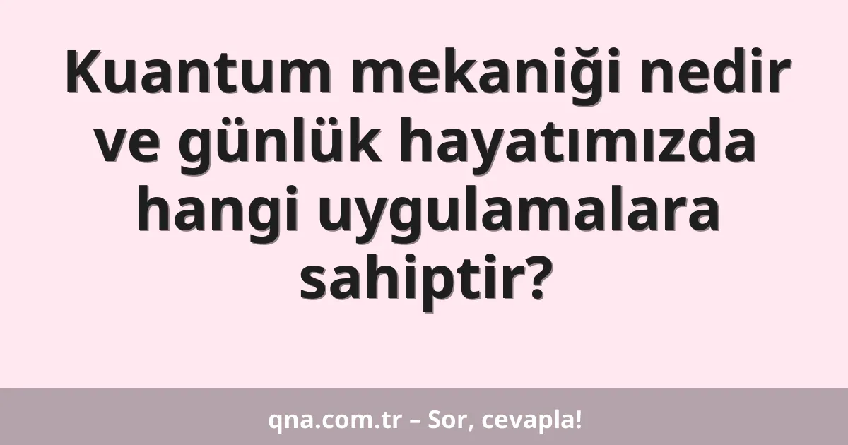 Kuantum mekaniği nedir ve günlük hayatımızda hangi uygulamalara sahiptir?