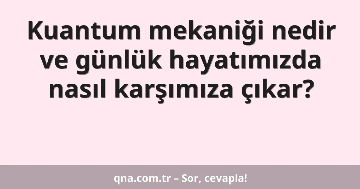 Kuantum mekaniği nedir ve günlük hayatımızda nasıl karşımıza çıkar?