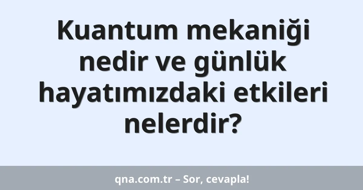 Kuantum mekaniği nedir ve günlük hayatımızdaki etkileri nelerdir?