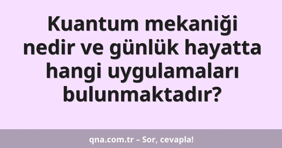 Kuantum mekaniği nedir ve günlük hayatta hangi uygulamaları bulunmaktadır?