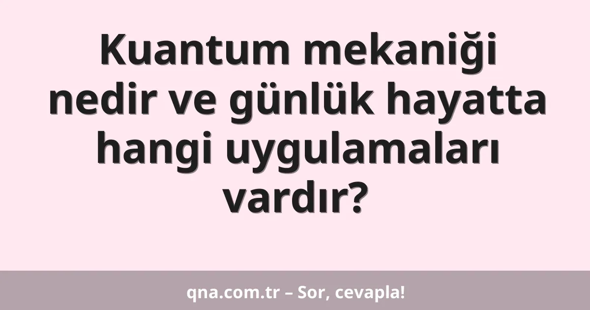 Kuantum mekaniği nedir ve günlük hayatta hangi uygulamaları vardır?