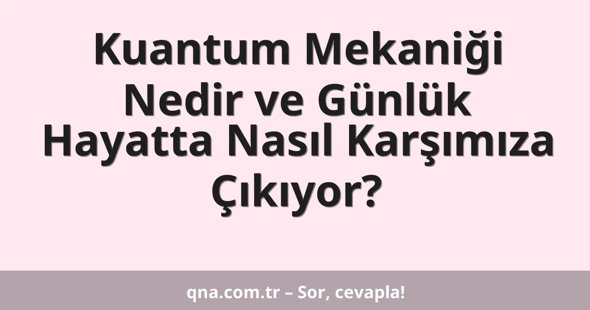 Kuantum Mekaniği Nedir ve Günlük Hayatta Nasıl Karşımıza Çıkıyor?