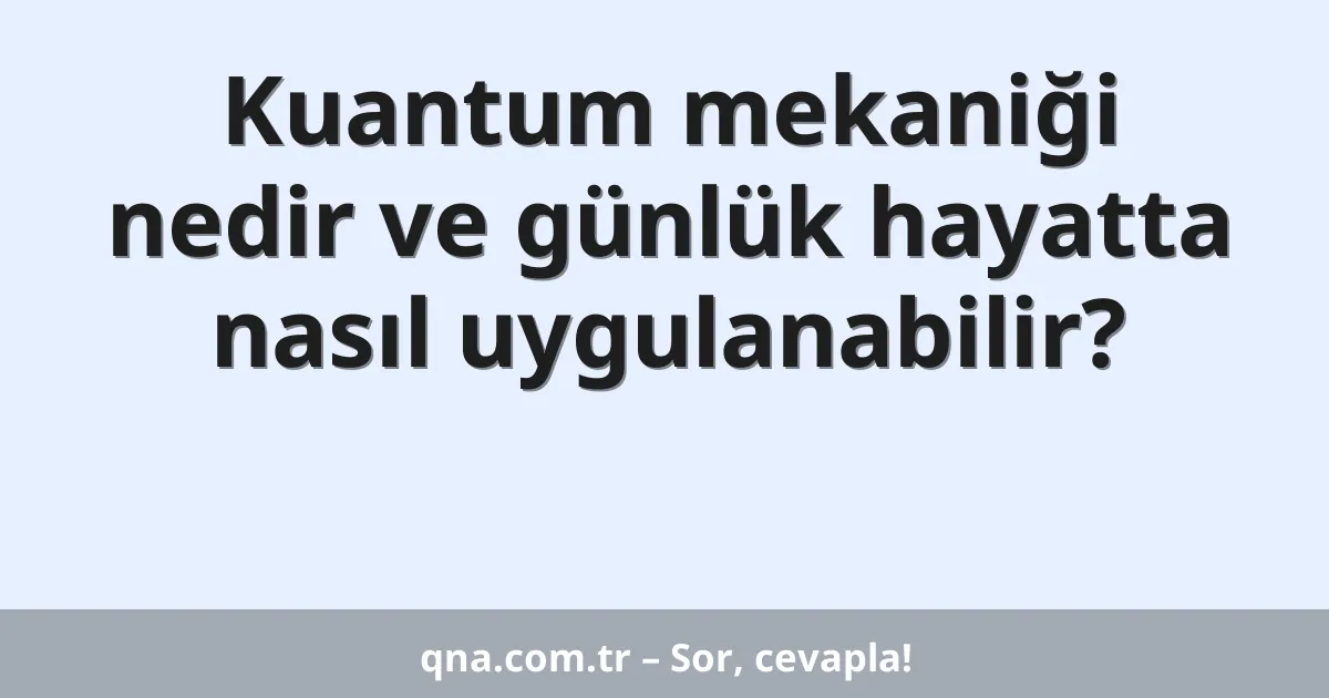 Kuantum mekaniği nedir ve günlük hayatta nasıl uygulanabilir?