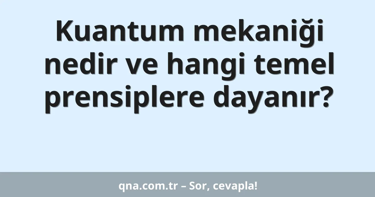 Kuantum mekaniği nedir ve hangi temel prensiplere dayanır?