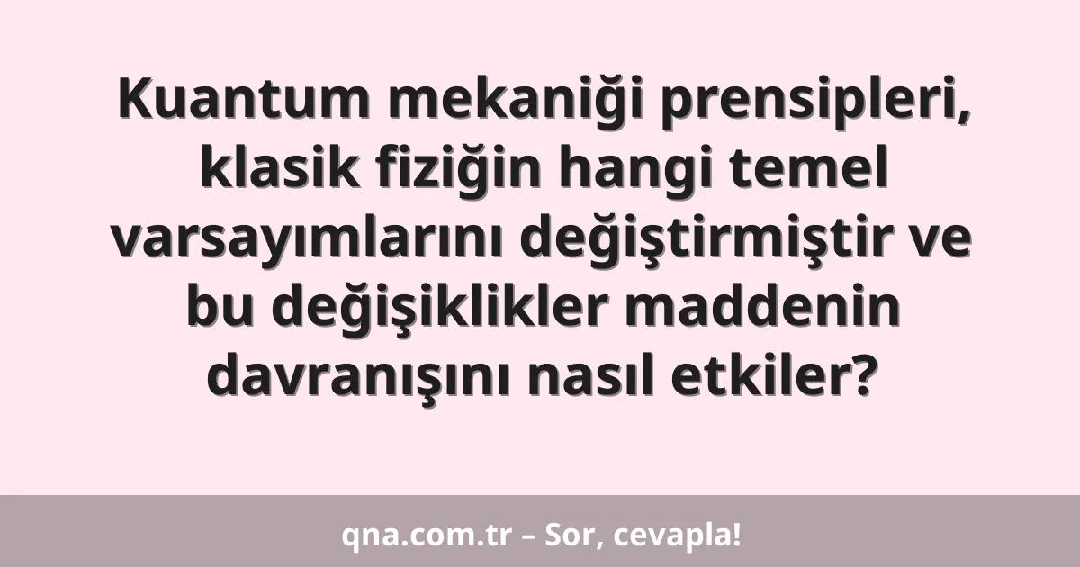 Kuantum mekaniği prensipleri, klasik fiziğin hangi temel varsayımlarını değiştirmiştir ve bu değişiklikler maddenin davranışını nasıl etkiler?