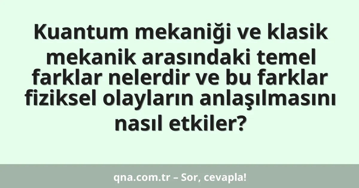 Kuantum mekaniği ve klasik mekanik arasındaki temel farklar nelerdir ve bu farklar fiziksel olayların anlaşılmasını nasıl etkiler?
