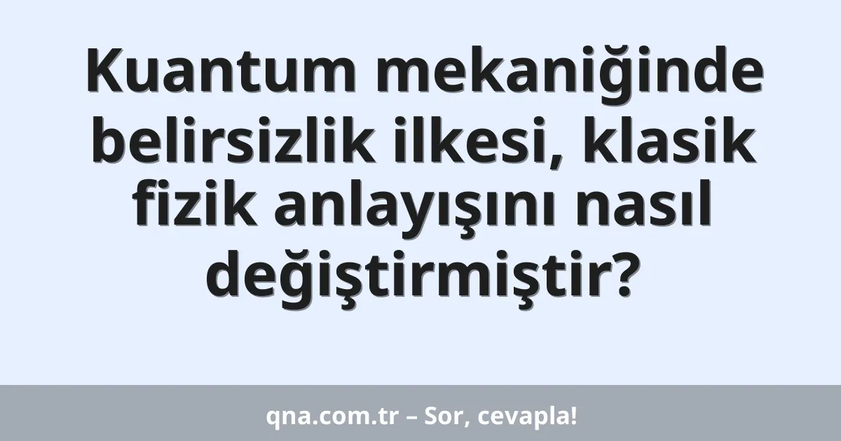 Kuantum mekaniğinde belirsizlik ilkesi, klasik fizik anlayışını nasıl değiştirmiştir?