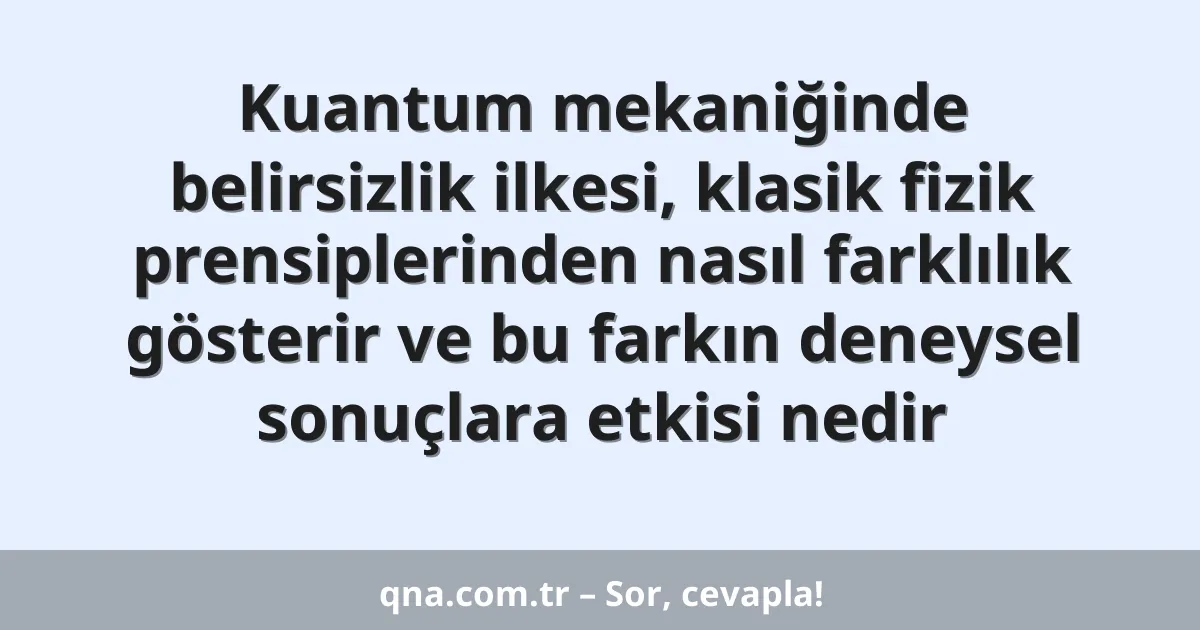 Kuantum mekaniğinde belirsizlik ilkesi, klasik fizik prensiplerinden nasıl farklılık gösterir ve bu farkın deneysel sonuçlara etkisi nedir