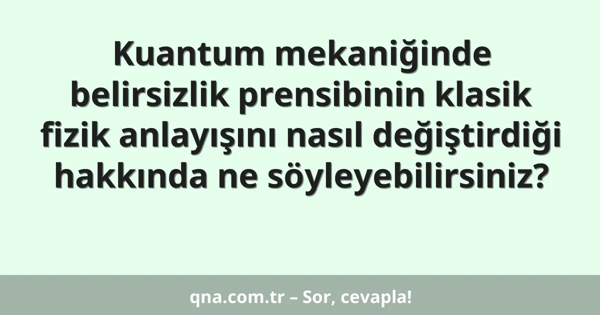 Kuantum mekaniğinde belirsizlik prensibinin klasik fizik anlayışını nasıl değiştirdiği hakkında ne söyleyebilirsiniz?