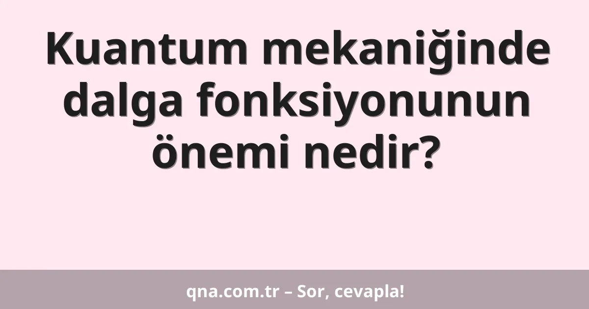 Kuantum mekaniğinde dalga fonksiyonunun önemi nedir?