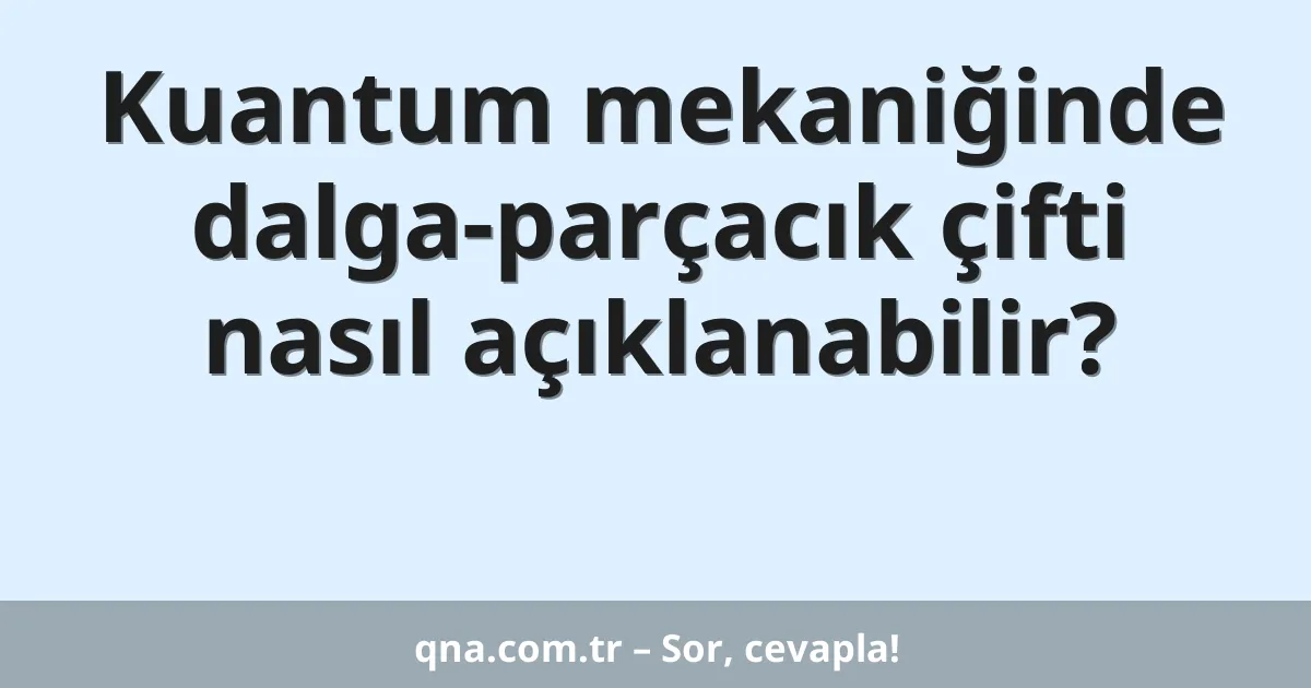 Kuantum mekaniğinde dalga-parçacık çifti nasıl açıklanabilir?