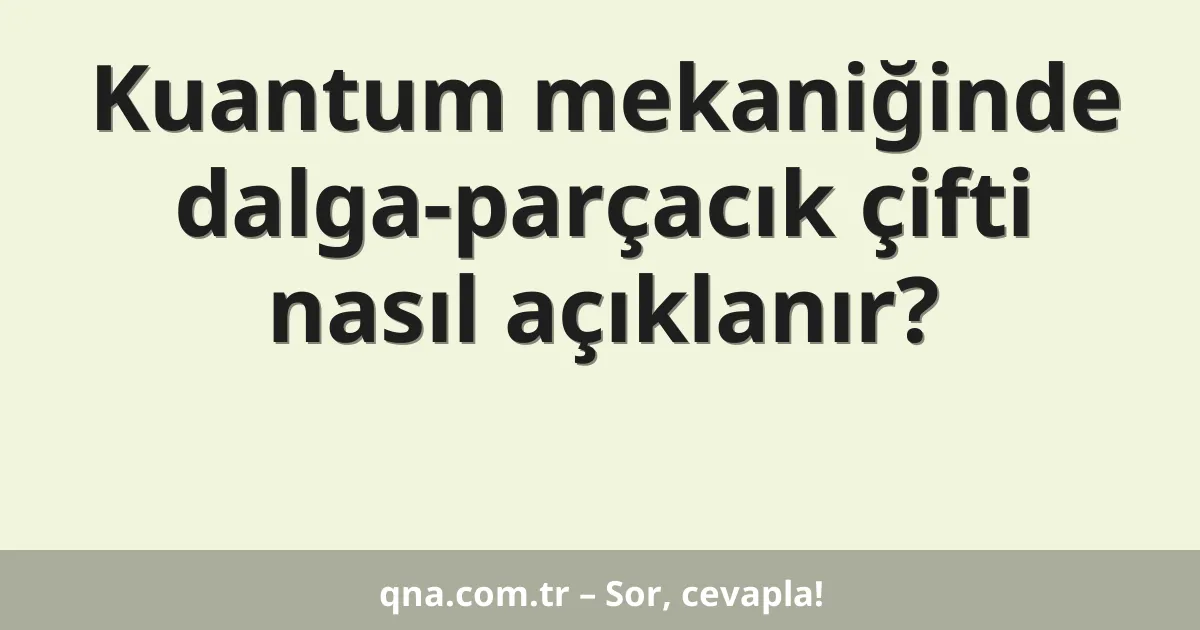 Kuantum mekaniğinde dalga-parçacık çifti nasıl açıklanır?