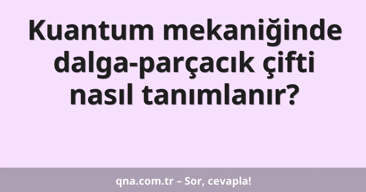 Kuantum mekaniğinde dalga-parçacık çifti nasıl tanımlanır?