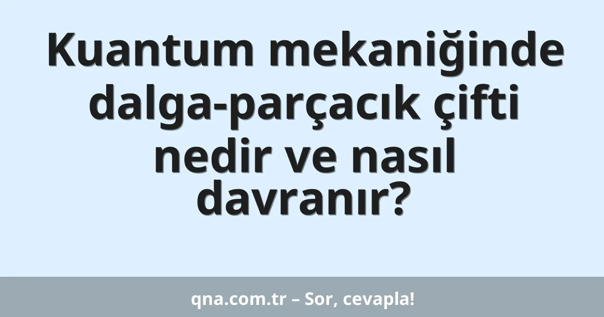 Kuantum mekaniğinde dalga-parçacık çifti nedir ve nasıl davranır?