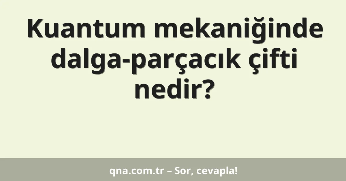 Kuantum mekaniğinde dalga-parçacık çifti nedir?